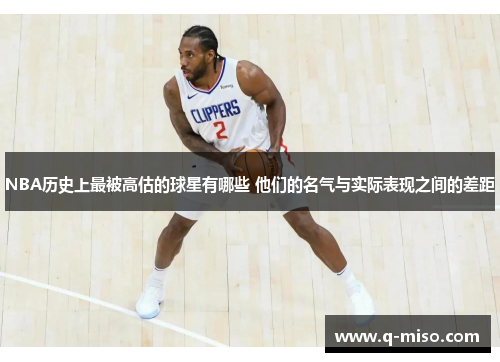 NBA历史上最被高估的球星有哪些 他们的名气与实际表现之间的差距