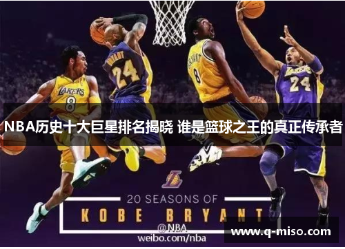 NBA历史十大巨星排名揭晓 谁是篮球之王的真正传承者